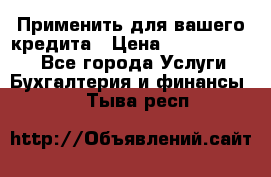 Применить для вашего кредита › Цена ­ 900 000 000 - Все города Услуги » Бухгалтерия и финансы   . Тыва респ.